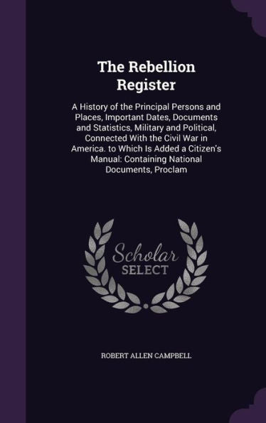 The Rebellion Register: A History Of The Principal Persons And Places, Important Dates, Documents And Statistics, Military And Political, Connected ... Containing National Documents, Proclam