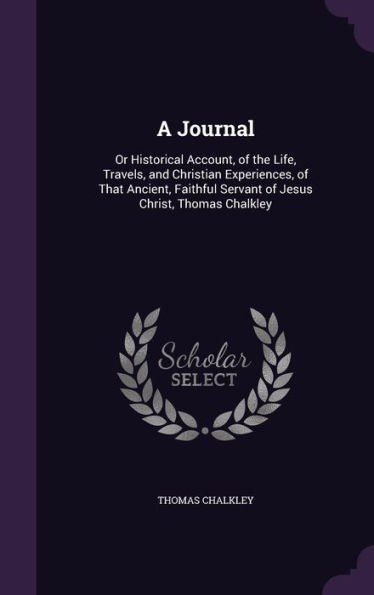 A Journal: Or Historical Account, Of The Life, Travels, And Christian Experiences, Of That Ancient, Faithful Servant Of Jesus Christ, Thomas Chalkley