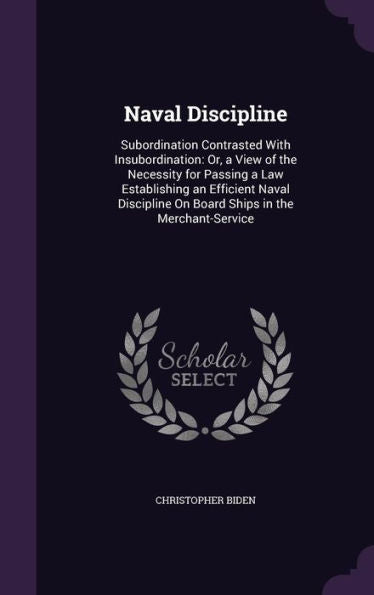 Naval Discipline: Subordination Contrasted With Insubordination: Or, A View Of The Necessity For Passing A Law Establishing An Efficient Naval Discipline On Board Ships In The Merchant-Service