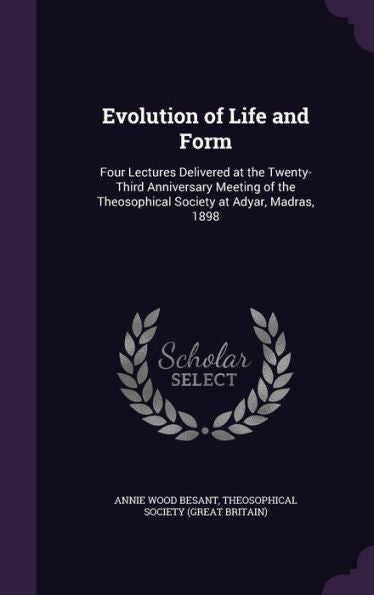 Evolution Of Life And Form: Four Lectures Delivered At The Twenty-Third Anniversary Meeting Of The Theosophical Society At Adyar, Madras, 1898