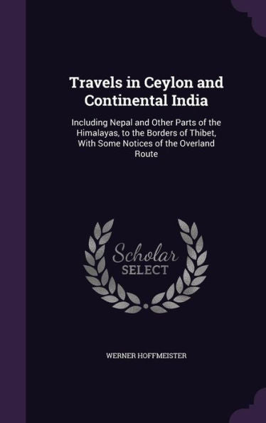 Travels In Ceylon And Continental India: Including Nepal And Other Parts Of The Himalayas, To The Borders Of Thibet, With Some Notices Of The Overland Route