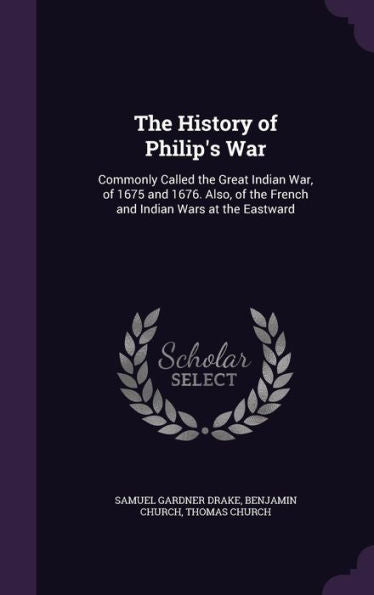 The History Of Philip's War: Commonly Called The Great Indian War, Of 1675 And 1676. Also, Of The French And Indian Wars At The Eastward