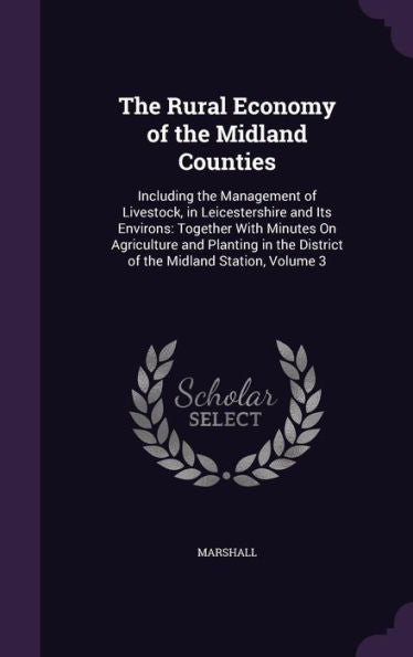 The Rural Economy Of The Midland Counties: Including The Management Of Livestock, In Leicestershire And Its Environs: Together With Minutes On ... The District Of The Midland Station, Volume 3