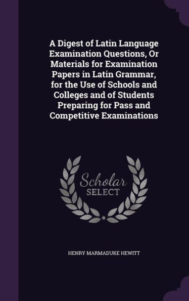 A Digest Of Latin Language Examination Questions, Or Materials For Examination Papers In Latin Grammar, For The Use Of Schools And Colleges And Of ... For Pass And Competitive Examinations