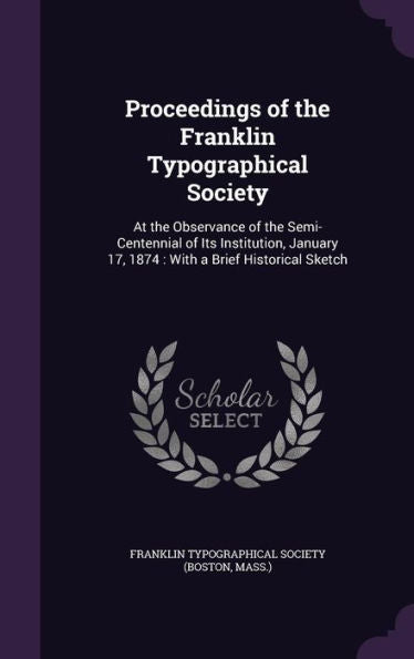 Proceedings Of The Franklin Typographical Society: At The Observance Of The Semi-Centennial Of Its Institution, January 17, 1874: With A Brief Historical Sketch