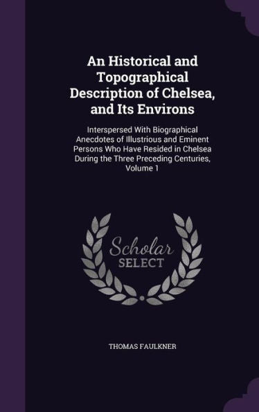 An Historical And Topographical Description Of Chelsea, And Its Environs: Interspersed With Biographical Anecdotes Of Illustrious And Eminent Persons ... The Three Preceding Centuries, Volume 1