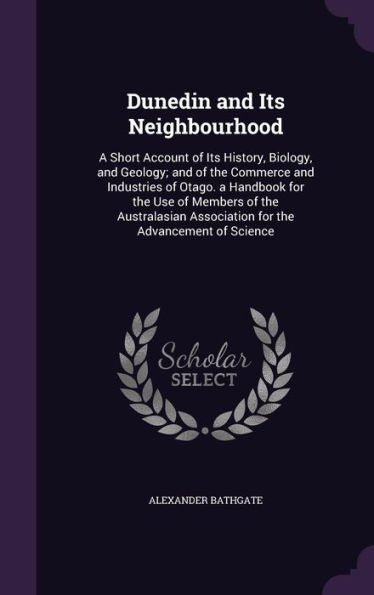 Dunedin And Its Neighbourhood: A Short Account Of Its History, Biology, And Geology; And Of The Commerce And Industries Of Otago. A Handbook For The ... Association For The Advancement Of Science