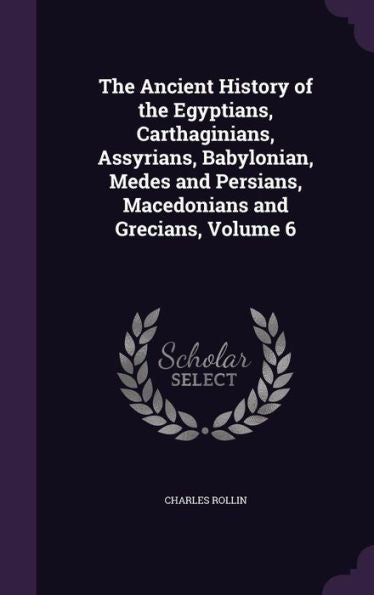 The Ancient History Of The Egyptians, Carthaginians, Assyrians, Babylonian, Medes And Persians, Macedonians And Grecians, Volume 6