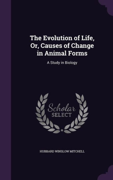 The Evolution Of Life, Or, Causes Of Change In Animal Forms: A Study In Biology