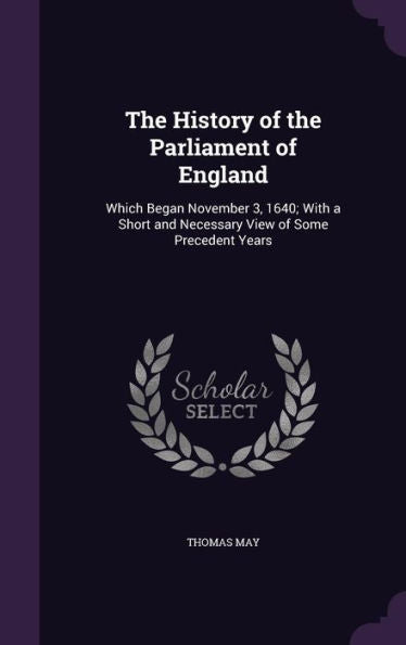 The History Of The Parliament Of England: Which Began November 3, 1640; With A Short And Necessary View Of Some Precedent Years