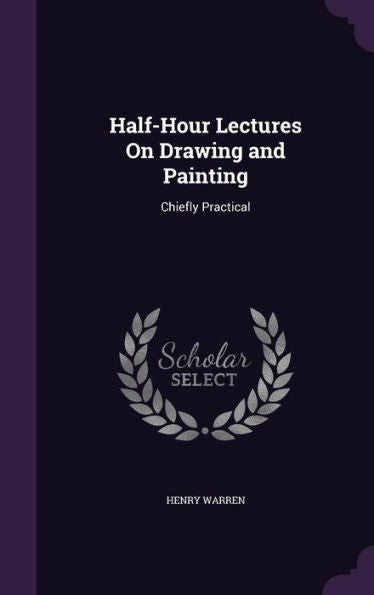 Half-Hour Lectures On Drawing And Painting: Chiefly Practical