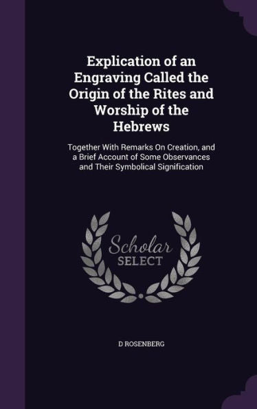 Explication Of An Engraving Called The Origin Of The Rites And Worship Of The Hebrews: Together With Remarks On Creation, And A Brief Account Of Some Observances And Their Symbolical Signification