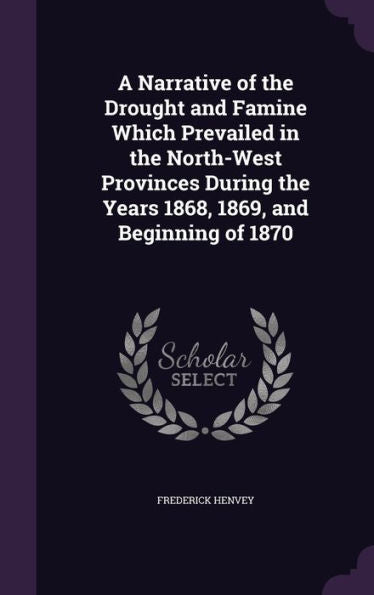 A Narrative Of The Drought And Famine Which Prevailed In The North-West Provinces During The Years 1868, 1869, And Beginning Of 1870