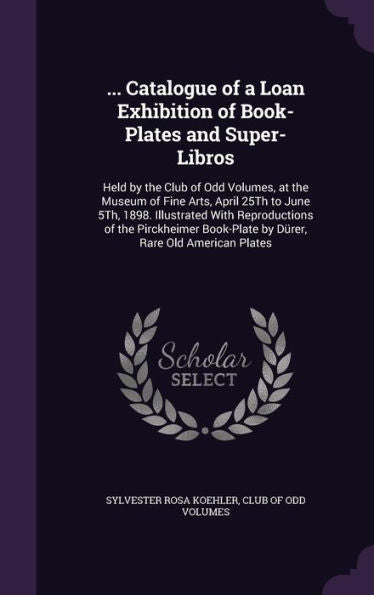 ... Catalogue Of A Loan Exhibition Of Book-Plates And Super-Libros: Held By The Club Of Odd Volumes, At The Museum Of Fine Arts, April 25Th To June ... Book-Plate By Durer, Rare Old American Plates