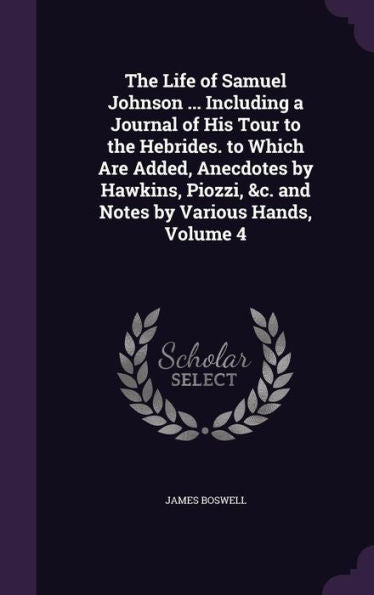 The Life Of Samuel Johnson ... Including A Journal Of His Tour To The Hebrides. To Which Are Added, Anecdotes By Hawkins, Piozzi, &C. And Notes By Various Hands, Volume 4