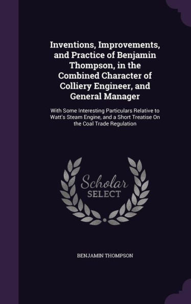 Inventions, Improvements, And Practice Of Benjamin Thompson, In The Combined Character Of Colliery Engineer, And General Manager: With Some ... A Short Treatise On The Coal Trade Regulation