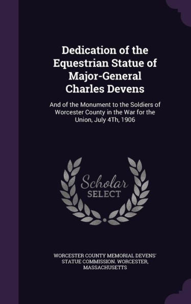 Dedication Of The Equestrian Statue Of Major-General Charles Devens: And Of The Monument To The Soldiers Of Worcester County In The War For The Union, July 4Th, 1906