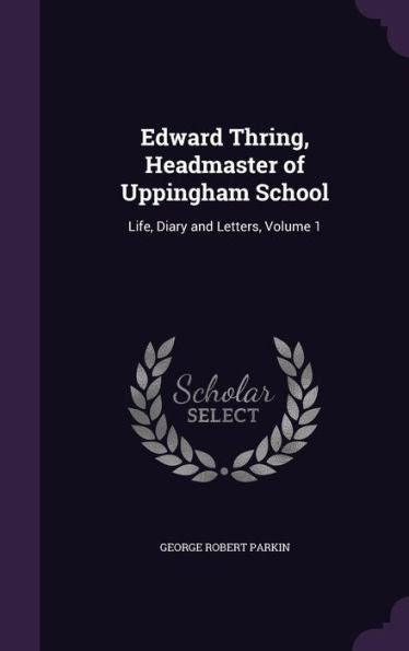 Edward Thring, Headmaster Of Uppingham School: Life, Diary And Letters, Volume 1