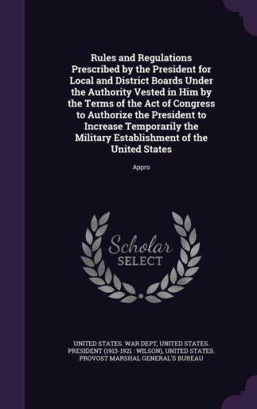 Rules And Regulations Prescribed By The President For Local And District Boards Under The Authority Vested In Him By The Terms Of The Act Of Congress ... Establishment Of The United States: Appro