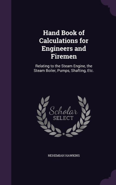 Hand Book Of Calculations For Engineers And Firemen: Relating To The Steam Engine, The Steam Boiler, Pumps, Shafting, Etc.