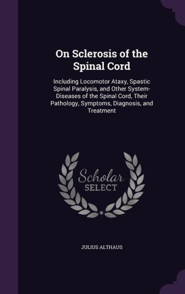 On Sclerosis Of The Spinal Cord: Including Locomotor Ataxy, Spastic Spinal Paralysis, And Other System-Diseases Of The Spinal Cord, Their Pathology, Symptoms, Diagnosis, And Treatment