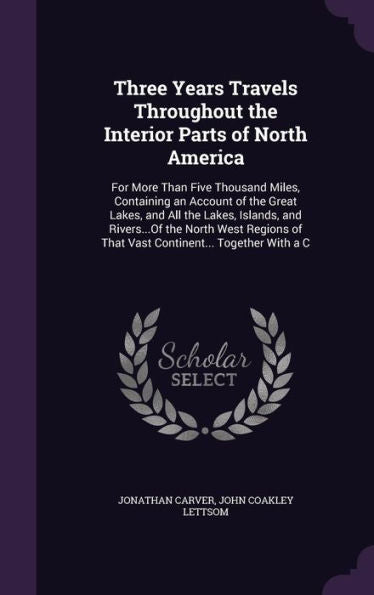 Three Years Travels Throughout The Interior Parts Of North America: For More Than Five Thousand Miles, Containing An Account Of The Great Lakes, And ... Of That Vast Continent... Together With A C
