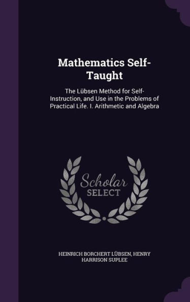 Mathematics Self-Taught: The L?sen Method For Self-Instruction, And Use In The Problems Of Practical Life. I. Arithmetic And Algebra