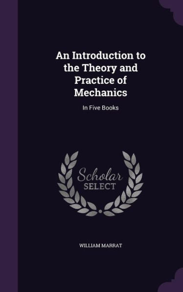 An Introduction To The Theory And Practice Of Mechanics: In Five Books