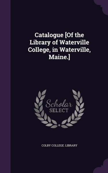 Catalogue [Of The Library Of Waterville College, In Waterville, Maine.]