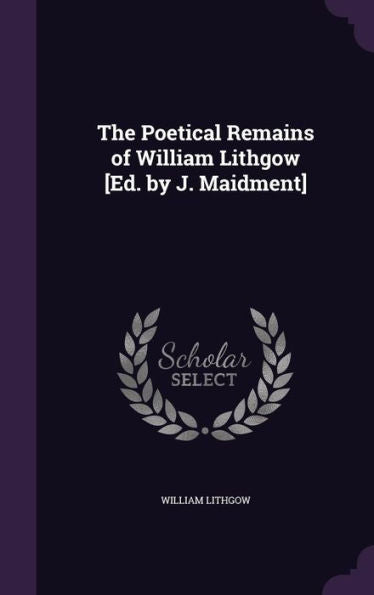 The Poetical Remains Of William Lithgow [Ed. By J. Maidment]