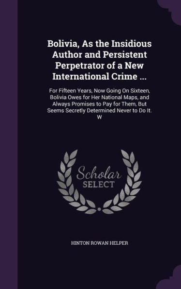 Bolivia, As The Insidious Author And Persistent Perpetrator Of A New International Crime ...: For Fifteen Years, Now Going On Sixteen, Bolivia Owes ... Seems Secretly Determined Never To Do It. W