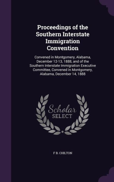 Proceedings Of The Southern Interstate Immigration Convention: Convened In Montgomery, Alabama, December 12-13, 1888, And Of The Southern Interstate ... In Montgomery, Alabama, December 14, 1888