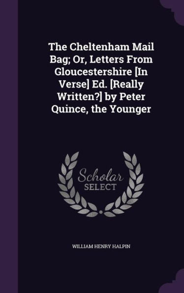 The Cheltenham Mail Bag; Or, Letters From Gloucestershire [In Verse] Ed. [Really Written?] By Peter Quince, The Younger