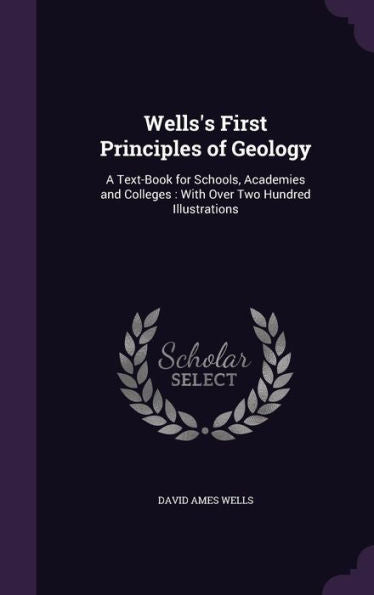 Wells's First Principles Of Geology: A Text-Book For Schools, Academies And Colleges: With Over Two Hundred Illustrations