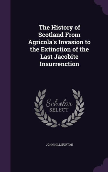 The History Of Scotland From Agricola's Invasion To The Extinction Of The Last Jacobite Insurrenction