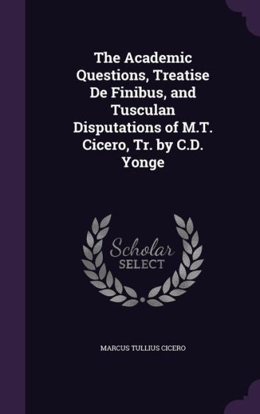 The Academic Questions, Treatise De Finibus, And Tusculan Disputations Of M.T. Cicero, Tr. By C.D. Yonge