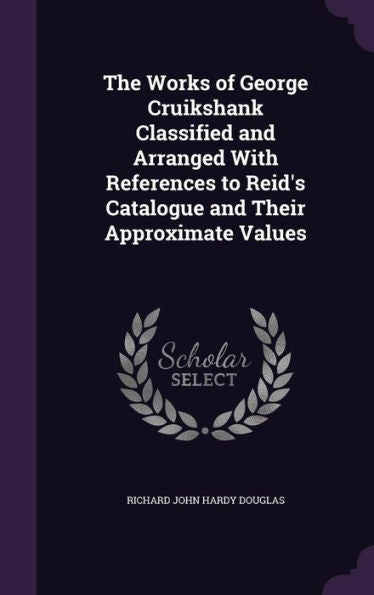 The Works Of George Cruikshank Classified And Arranged With References To Reid's Catalogue And Their Approximate Values