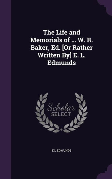 The Life And Memorials Of ... W. R. Baker, Ed. [Or Rather Written By] E. L. Edmunds