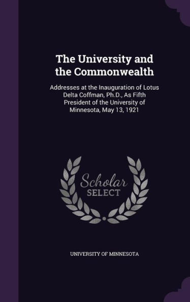 The University And The Commonwealth: Addresses At The Inauguration Of Lotus Delta Coffman, Ph.D., As Fifth President Of The University Of Minnesota, May 13, 1921