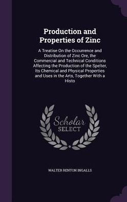 Production And Properties Of Zinc: A Treatise On The Occurrence And Distribution Of Zinc Ore, The Commercial And Technical Conditions Affecting The ... And Uses In The Arts, Together With A Histo
