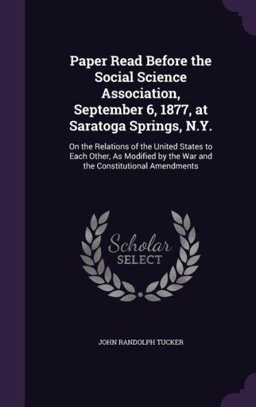 Paper Read Before The Social Science Association, September 6, 1877, At Saratoga Springs, N.Y.: On The Relations Of The United States To Each Other, ... By The War And The Constitutional Amendments