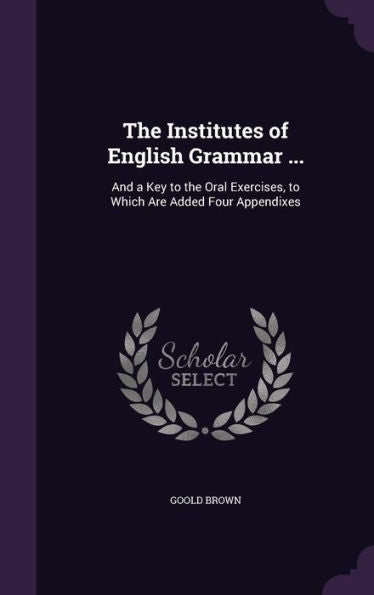 The Institutes Of English Grammar ...: And A Key To The Oral Exercises, To Which Are Added Four Appendixes