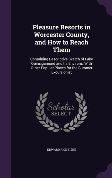 Pleasure Resorts In Worcester County, And How To Reach Them: Containing Descriptive Sketch Of Lake Quinsigamond And Its Environs, With Other Popular Places For The Summer Excursionist