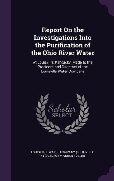 Report On The Investigations Into The Purification Of The Ohio River Water: At Louisville, Kentucky, Made To The President And Directors Of The Louisville Water Company