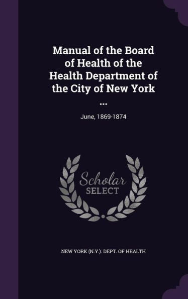 Manual Of The Board Of Health Of The Health Department Of The City Of New York ...: June, 1869-1874