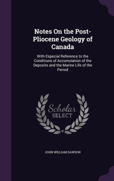 Notes On The Post-Pliocene Geology Of Canada: With Especial Reference To The Conditions Of Accumulation Of The Deposits And The Marine Life Of The Period
