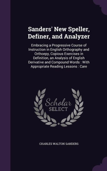 Sanders' New Speller, Definer, And Analyzer: Embracing A Progressive Course Of Instruction In English Orthography And Orthoepy, Copious Exercises In ... Words: With Appropriate Reading Lessons: Care