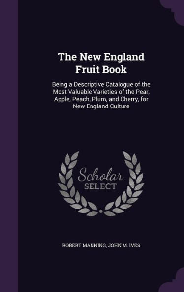 The New England Fruit Book: Being A Descriptive Catalogue Of The Most Valuable Varieties Of The Pear, Apple, Peach, Plum, And Cherry, For New England Culture