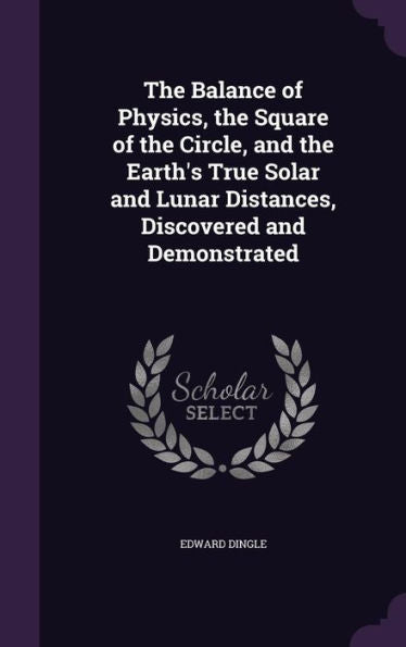 The Balance Of Physics, The Square Of The Circle, And The Earth's True Solar And Lunar Distances, Discovered And Demonstrated