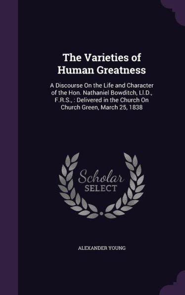 The Varieties Of Human Greatness: A Discourse On The Life And Character Of The Hon. Nathaniel Bowditch, Ll.D., F.R.S.,: Delivered In The Church On Church Green, March 25, 1838
